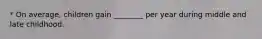* On average, children gain ________ per year during middle and late childhood.