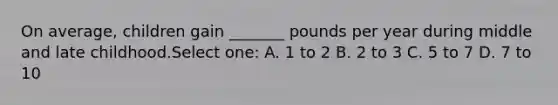 On average, children gain _______ pounds per year during middle and late childhood.Select one: A. 1 to 2 B. 2 to 3 C. 5 to 7 D. 7 to 10