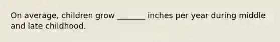 On average, children grow _______ inches per year during middle and late childhood.