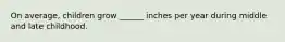 On average, children grow ______ inches per year during middle and late childhood.