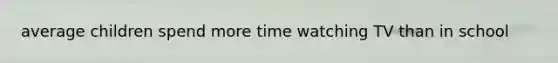 average children spend more time watching TV than in school