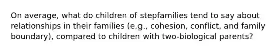 On average, what do children of stepfamilies tend to say about relationships in their families (e.g., cohesion, conflict, and family boundary), compared to children with two-biological parents?