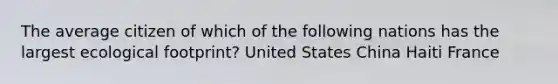 The average citizen of which of the following nations has the largest ecological footprint? United States China Haiti France