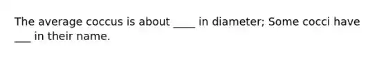 The average coccus is about ____ in diameter; Some cocci have ___ in their name.