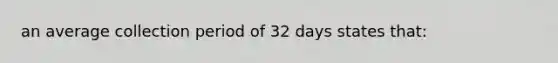 an average collection period of 32 days states that: