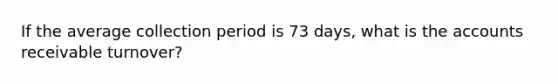 If the average collection period is 73 days, what is the accounts receivable turnover?