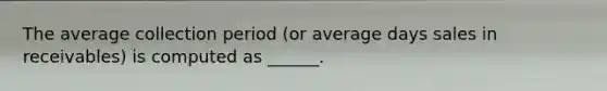 The average collection period (or average days sales in receivables) is computed as ______.
