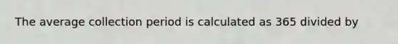 The average collection period is calculated as 365 divided by