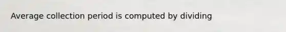 Average collection period is computed by dividing