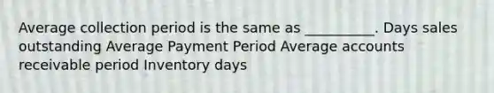 Average collection period is the same as __________. Days sales outstanding Average Payment Period Average accounts receivable period Inventory days