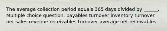 The average collection period equals 365 days divided by ______. Multiple choice question. payables turnover inventory turnover net sales revenue receivables turnover average net receivables