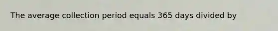 The average collection period equals 365 days divided by