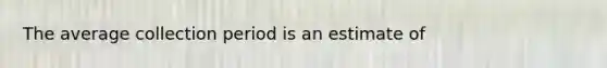 The average collection period is an estimate of
