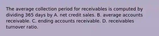 The average collection period for receivables is computed by dividing 365 days by A. net credit sales. B. average accounts receivable. C. ending accounts receivable. D. receivables turnover ratio.