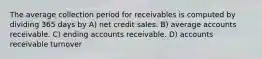 The average collection period for receivables is computed by dividing 365 days by A) net credit sales. B) average accounts receivable. C) ending accounts receivable. D) accounts receivable turnover