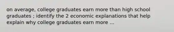 on average, college graduates earn <a href='https://www.questionai.com/knowledge/keWHlEPx42-more-than' class='anchor-knowledge'>more than</a> high school graduates ; identify the 2 economic explanations that help explain why college graduates earn more ...