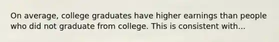 On average, college graduates have higher earnings than people who did not graduate from college. This is consistent with...