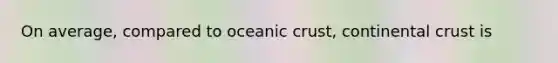 On average, compared to <a href='https://www.questionai.com/knowledge/kPVS0KdHos-oceanic-crust' class='anchor-knowledge'>oceanic crust</a>, continental crust is