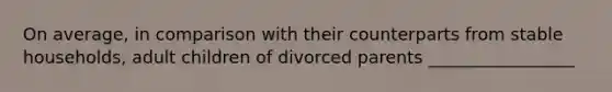 On average, in comparison with their counterparts from stable households, adult children of divorced parents _________________