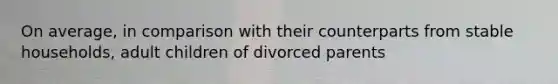 On average, in comparison with their counterparts from stable households, adult children of divorced parents