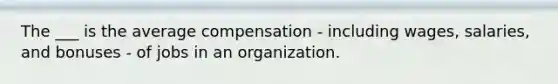 The ___ is the average compensation - including wages, salaries, and bonuses - of jobs in an organization.