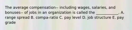 The average compensation-- including wages, salaries, and bonuses-- of jobs in an organization is called the ____________. A. range spread B. compa-ratio C. pay level D. job structure E. pay grade