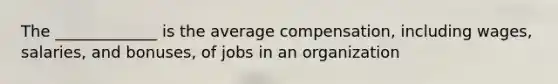 The _____________ is the average compensation, including wages, salaries, and bonuses, of jobs in an organization