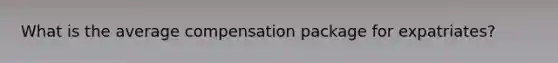 What is the average compensation package for expatriates?
