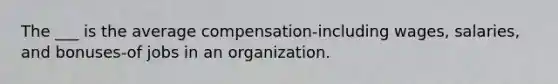 The ___ is the average compensation-including wages, salaries, and bonuses-of jobs in an organization.