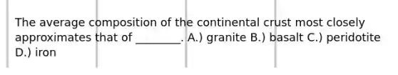 The average composition of the continental crust most closely approximates that of ________. A.) granite B.) basalt C.) peridotite D.) iron