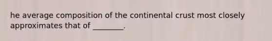 he average composition of the continental crust most closely approximates that of ________.