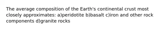 The average composition of the Earth's continental crust most closely approximates: a)peridotite b)basalt c)iron and other rock components d)granite rocks