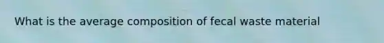 What is the average composition of fecal waste material