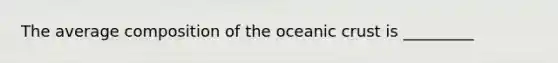 The average composition of the oceanic crust is _________