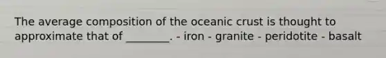 The average composition of the oceanic crust is thought to approximate that of ________. - iron - granite - peridotite - basalt