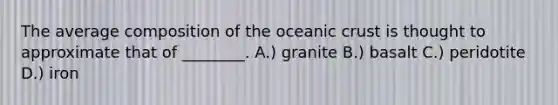 The average composition of the oceanic crust is thought to approximate that of ________. A.) granite B.) basalt C.) peridotite D.) iron