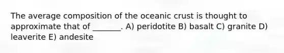 The average composition of the oceanic crust is thought to approximate that of _______. A) peridotite B) basalt C) granite D) leaverite E) andesite