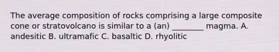 The average composition of rocks comprising a large composite cone or stratovolcano is similar to a (an) ________ magma. A. andesitic B. ultramafic C. basaltic D. rhyolitic