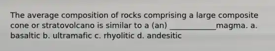 The average composition of rocks comprising a large composite cone or stratovolcano is similar to a (an) ____________magma. a. basaltic b. ultramafic c. rhyolitic d. andesitic