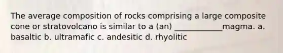 The average composition of rocks comprising a large composite cone or stratovolcano is similar to a (an) ____________magma. a. basaltic b. ultramafic c. andesitic d. rhyolitic