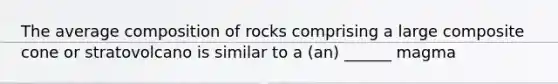 The average composition of rocks comprising a large composite cone or stratovolcano is similar to a (an) ______ magma