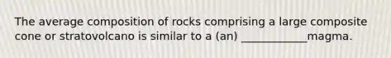 The average composition of rocks comprising a large composite cone or stratovolcano is similar to a (an) ____________magma.