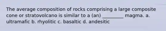 The average composition of rocks comprising a large composite cone or stratovolcano is similar to a (an) _________ magma. a. ultramafic b. rhyolitic c. basaltic d. andesitic