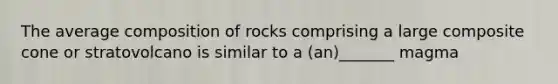 The average composition of rocks comprising a large composite cone or stratovolcano is similar to a (an)_______ magma