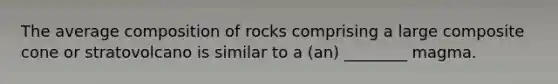 The average composition of rocks comprising a large composite cone or stratovolcano is similar to a (an) ________ magma.