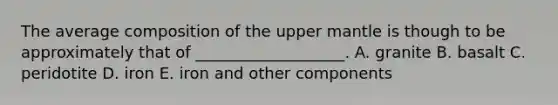 The average composition of the upper mantle is though to be approximately that of ___________________. A. granite B. basalt C. peridotite D. iron E. iron and other components