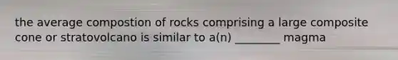 the average compostion of rocks comprising a large composite cone or stratovolcano is similar to a(n) ________ magma