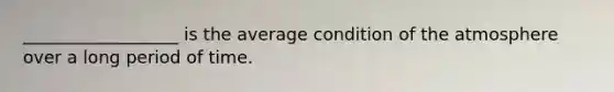 __________________ is the average condition of the atmosphere over a long period of time.