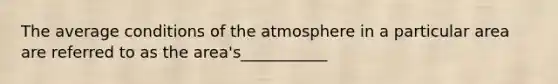 The average conditions of the atmosphere in a particular area are referred to as the area's___________