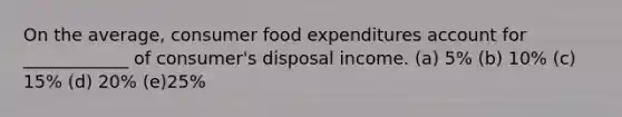 On the average, consumer food expenditures account for ____________ of consumer's disposal income. (a) 5% (b) 10% (c) 15% (d) 20% (e)25%